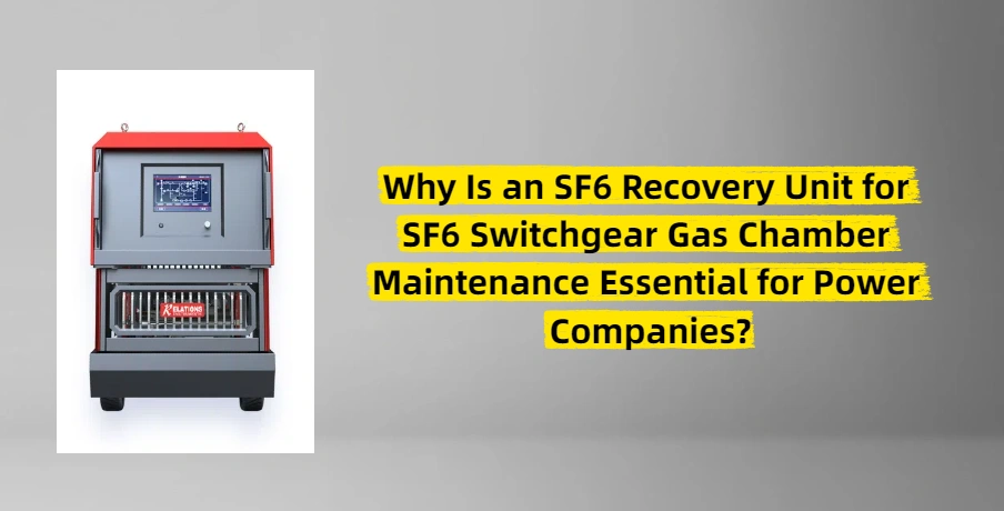 Why Is an SF6 Recovery Unit for SF6 Switchgear Gas Chamber Maintenance Essential for Power Companies?