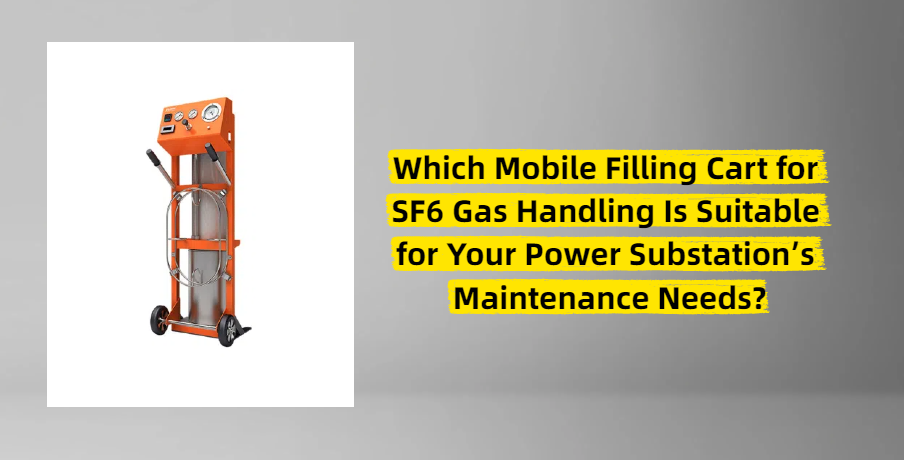 Which Mobile Filling Cart for SF6 Gas Handling Is Suitable for Your Power Substation’s Maintenance Needs?