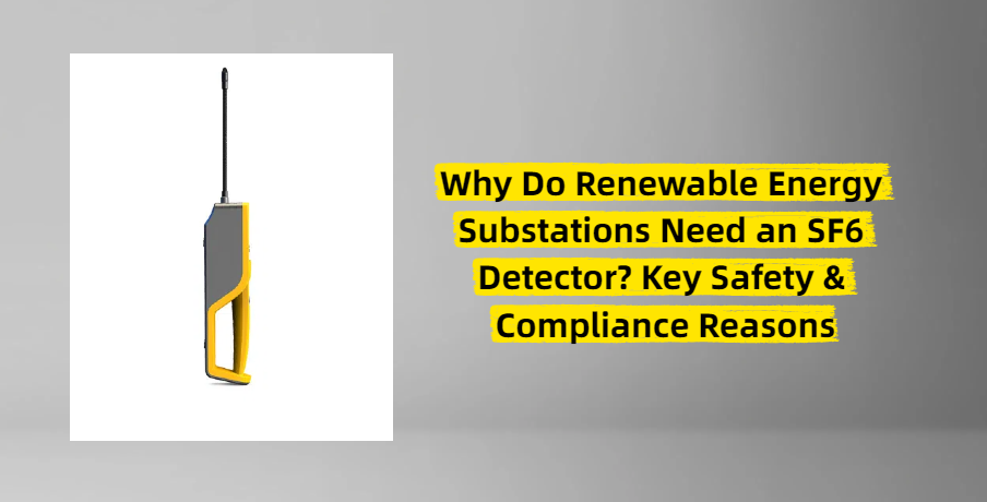 Why Do Renewable Energy Substations Need an SF6 Detector? Key Safety & Compliance Reasons